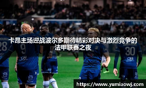 333体育卡昂主场迎战波尔多期待精彩对决与激烈竞争的法甲联赛之夜